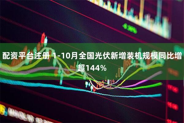 配资平台注册 1-10月全国光伏新增装机规模同比增超144%