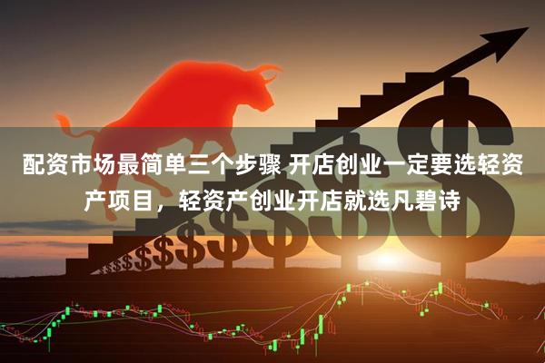 配资市场最简单三个步骤 开店创业一定要选轻资产项目，轻资产创业开店就选凡碧诗