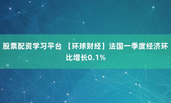 股票配资学习平台 【环球财经】法国一季度经济环比增长0.1%