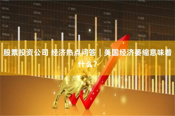 股票投资公司 经济热点问答｜美国经济萎缩意味着什么？