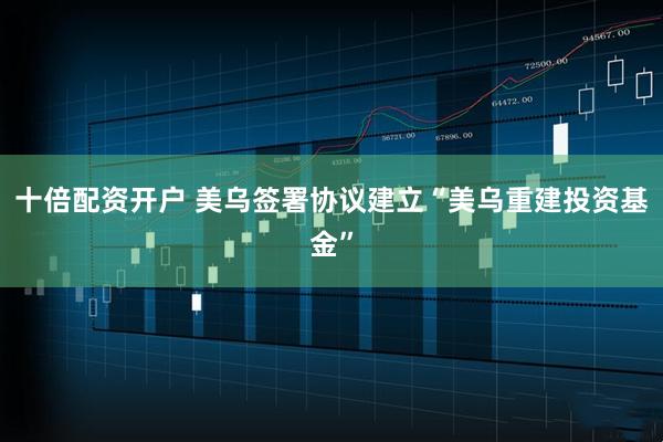 十倍配资开户 美乌签署协议建立“美乌重建投资基金”