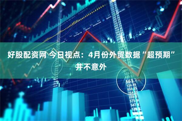 好股配资网 今日视点：4月份外贸数据“超预期”并不意外