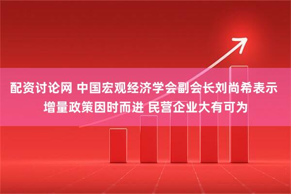 配资讨论网 中国宏观经济学会副会长刘尚希表示 增量政策因时而进 民营企业大有可为
