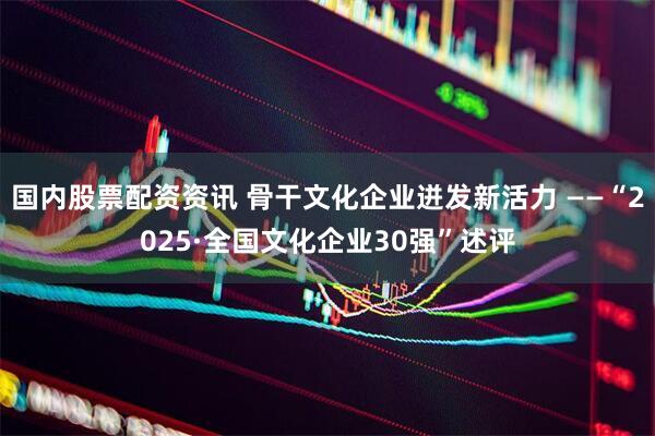 国内股票配资资讯 骨干文化企业迸发新活力 ——“2025·全国文化企业30强”述评