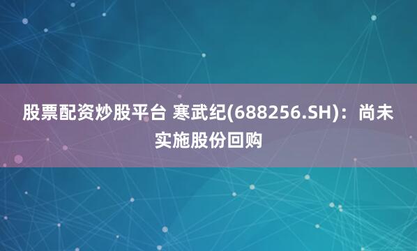 股票配资炒股平台 寒武纪(688256.SH)：尚未实施股份回购