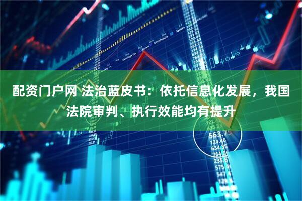 配资门户网 法治蓝皮书：依托信息化发展，我国法院审判、执行效能均有提升