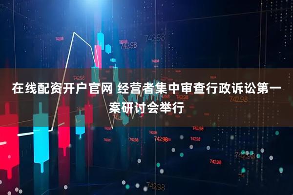在线配资开户官网 经营者集中审查行政诉讼第一案研讨会举行