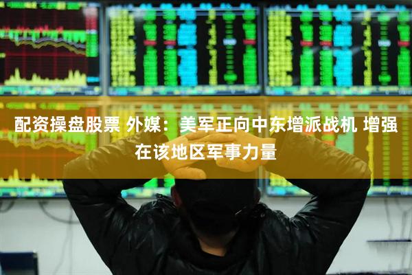 配资操盘股票 外媒：美军正向中东增派战机 增强在该地区军事力量