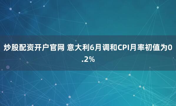 炒股配资开户官网 意大利6月调和CPI月率初值为0.2%