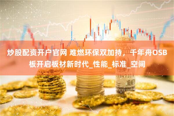 炒股配资开户官网 难燃环保双加持，千年舟OSB板开启板材新时代_性能_标准_空间