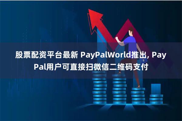 股票配资平台最新 PayPalWorld推出, PayPal用户可直接扫微信二维码支付