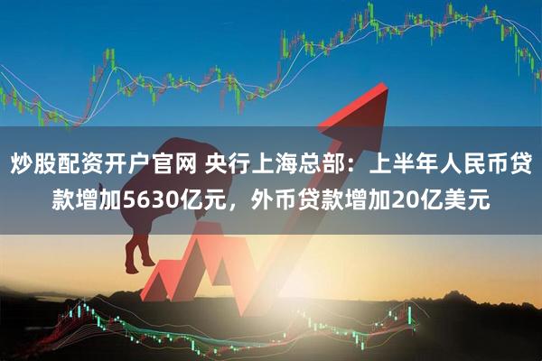 炒股配资开户官网 央行上海总部：上半年人民币贷款增加5630亿元，外币贷款增加20亿美元