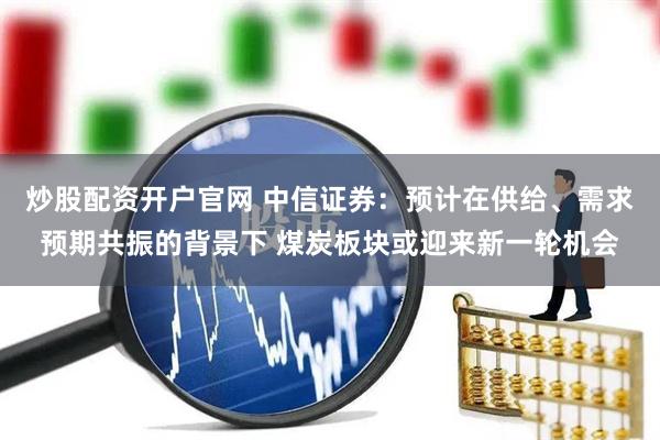 炒股配资开户官网 中信证券：预计在供给、需求预期共振的背景下 煤炭板块或迎来新一轮机会