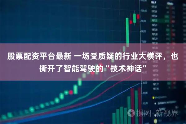 股票配资平台最新 一场受质疑的行业大横评，也撕开了智能驾驶的“技术神话”