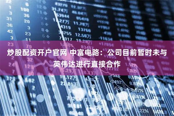 炒股配资开户官网 中富电路：公司目前暂时未与英伟达进行直接合作