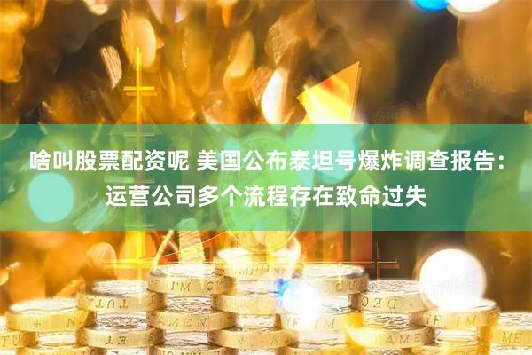 啥叫股票配资呢 美国公布泰坦号爆炸调查报告：运营公司多个流程存在致命过失