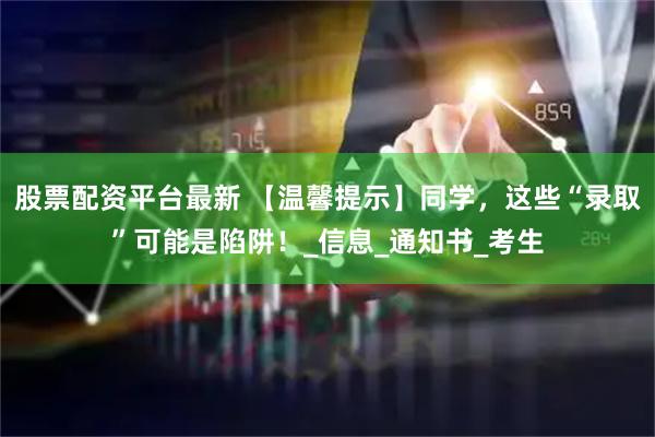 股票配资平台最新 【温馨提示】同学，这些“录取”可能是陷阱！_信息_通知书_考生