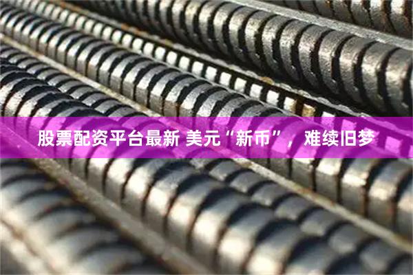 股票配资平台最新 美元“新币”，难续旧梦