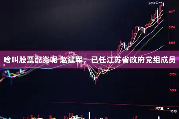 啥叫股票配资呢 赵建军，已任江苏省政府党组成员
