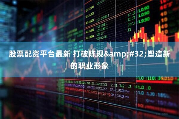 股票配资平台最新 打破陈规&#32;塑造新的职业形象