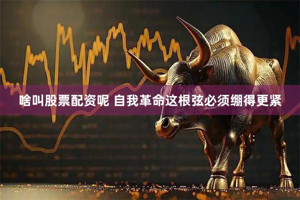 啥叫股票配资呢 自我革命这根弦必须绷得更紧