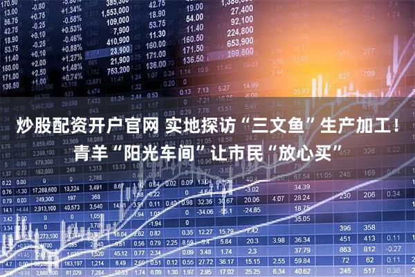 炒股配资开户官网 实地探访“三文鱼”生产加工！青羊“阳光车间”让市民“放心买”