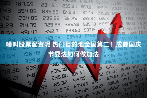 啥叫股票配资呢 热门目的地全国第二！成都国庆节耍法如何做加法