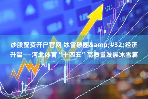 炒股配资开户官网 冰雪破圈 经济升温——河北体育“十四五”高质量发展冰雪篇