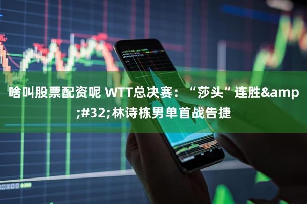 啥叫股票配资呢 WTT总决赛:“莎头”连胜 林诗栋男单首战告捷