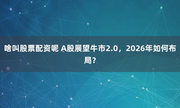 啥叫股票配资呢 A股展望牛市2.0,2026年如何布局?