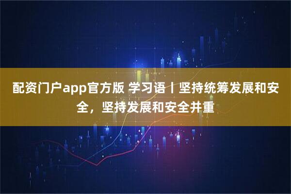 配资门户app官方版 学习语丨坚持统筹发展和安全，坚持发展和安全并重