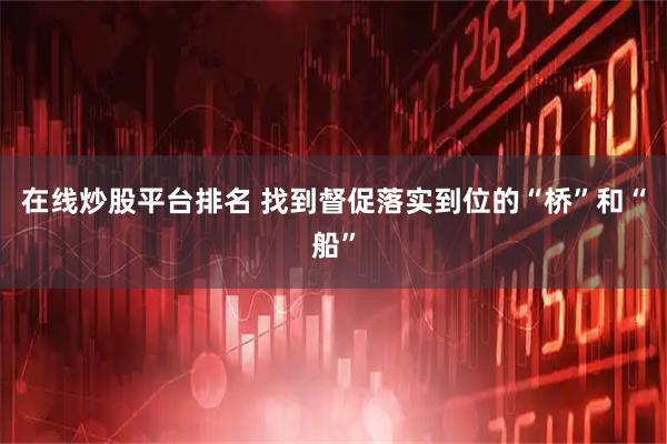 在线炒股平台排名 找到督促落实到位的“桥”和“船”
