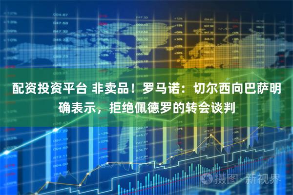 配资投资平台 非卖品！罗马诺：切尔西向巴萨明确表示，拒绝佩德罗的转会谈判
