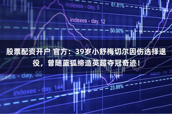 股票配资开户 官方：39岁小舒梅切尔因伤选择退役，曾随蓝狐缔造英超夺冠奇迹！