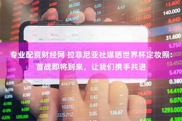 专业配资财经网 拉菲尼亚社媒晒世界杯定妆照：首战即将到来，让我们携手共进